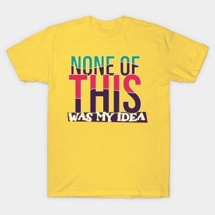 None Of This Was My Idea T-Shirt